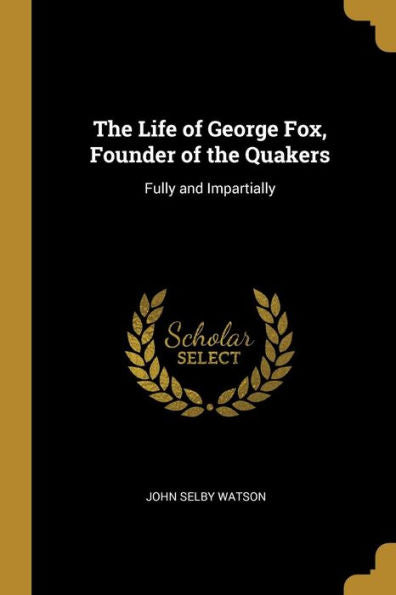 The Life Of George Fox, Founder Of The Quakers: Fully And Impartially