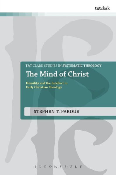 The Mind Of Christ: Humility And The Intellect In Early Christian Theology (T&T Clark Studies In Systematic Theology, 23)