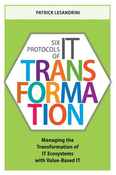 Six Protocols Of It Transformation: Managing The Transformation Of It Ecosystems With Value-Based It