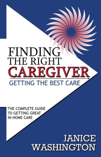 Finding The Right Caregiver, Getting The Best Care: The Complete Guide To Getting Great In-Home Care
