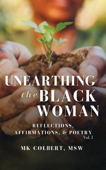 Unearthing The Black Woman: Reflections, Affirmations, & Poetry Vol. I