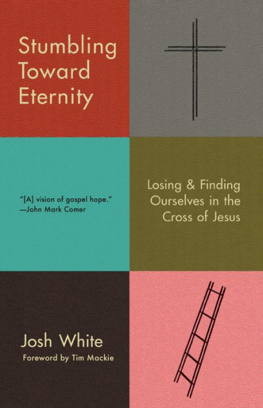 Stumbling Toward Eternity: Losing & Finding Ourselves In The Cross Of Jesus