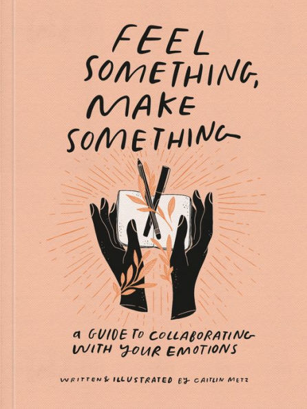 Feel Something, Make Something: A Guide To Collaborating With Your Emotions