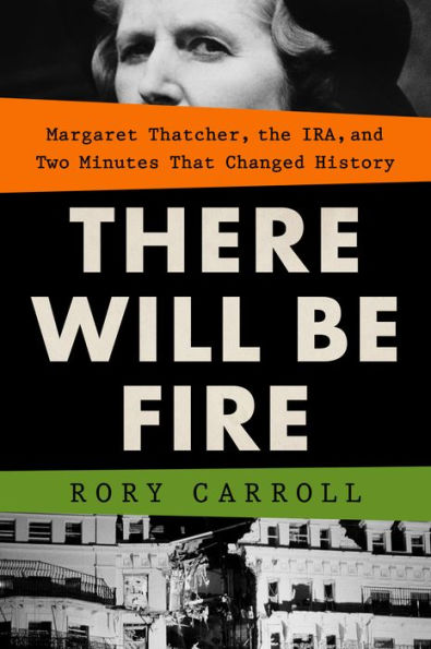There Will Be Fire: Margaret Thatcher, The Ira, And Two Minutes That Changed History