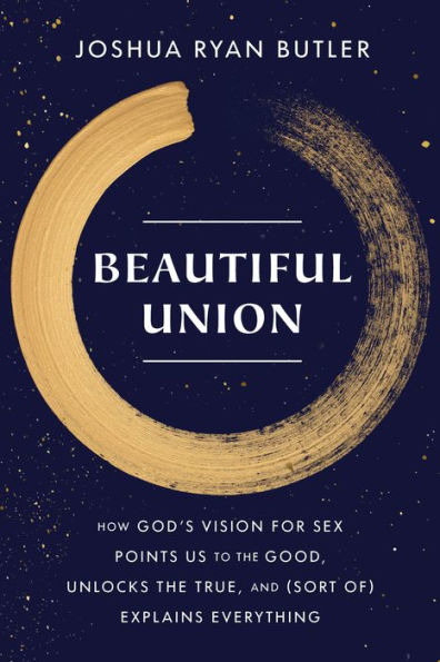 Beautiful Union: How God'S Vision For Sex Points Us To The Good, Unlocks The True, And (Sort Of) Explains Everything