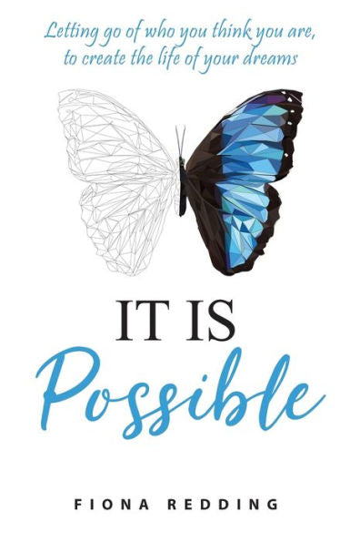 It Is Possible: Letting Go Of Who You Think You Are, To Create The Life Of Your Dreams