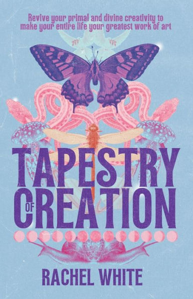 Tapestry Of Creation: Revive Your Primal And Divine Creativity To Make Your Entire Life Your Greatest Work Of Art