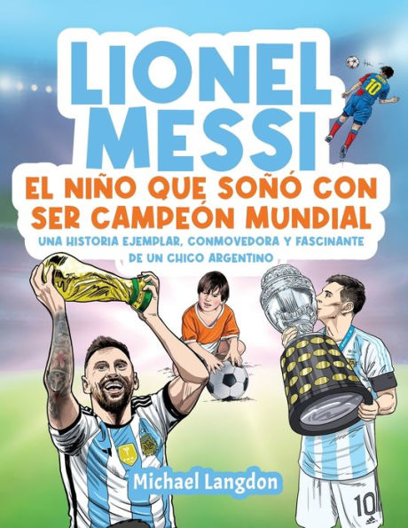 Lionel Messi: El Niño Que Soñó Con Ser Campeón Mundial.: La Historia Ejemplar, Conmovedora Y Fascinante De Un Chico Argentino. (Spanish Edition)