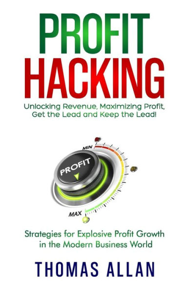 Profit Hacking: Unlocking Revenue, Maximizing Profit, Get The Lead And Keep The Lead! - Strategies For Explosive Profit Growth In The Modern Business World