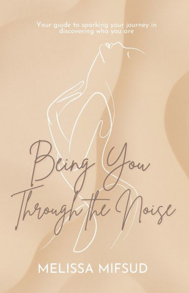 Being You Through The Noise: Your Guide To Sparking Your Journey In Discovering Who You Are