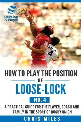 How To Play The Position Of Loose-Lock (No. 4): A Practical Guide For The Player, Coach And Family In The Sport Of Rugby Union (Develop A Player Rugby Union Manuals)