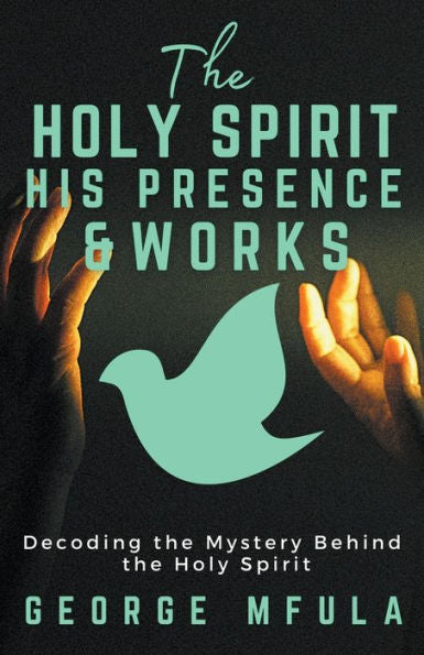 The Holy Spirit, His Presence & Works: Decoding The Mystery Behind The Holy Spirit