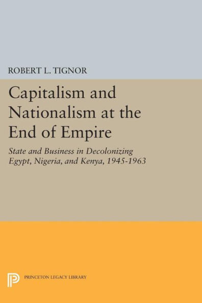 Capitalism And Nationalism At The End Of Empire: State And Business In Decolonizing Egypt, Nigeria, And Kenya, 1945-1963 (Princeton Legacy Library, 1718)