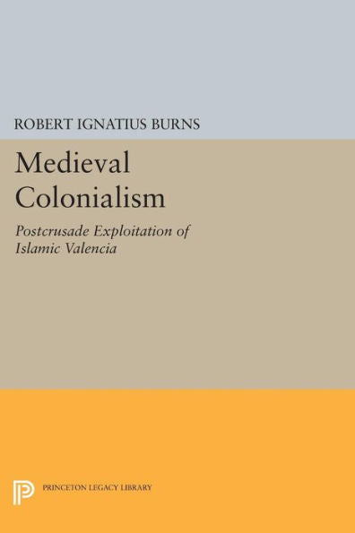 Medieval Colonialism: Postcrusade Exploitation Of Islamic Valencia (Princeton Legacy Library, 1677)