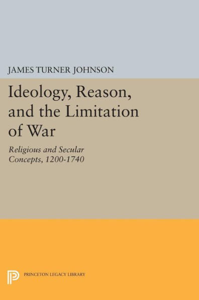 Ideology, Reason, And The Limitation Of War: Religious And Secular Concepts, 1200-1740 (Princeton Legacy Library, 1533) - 9780691617930