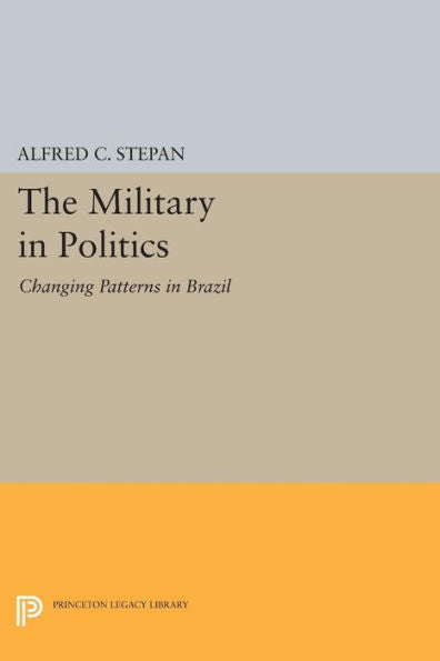 The Military In Politics: Changing Patterns In Brazil (Princeton Legacy Library, 1795)