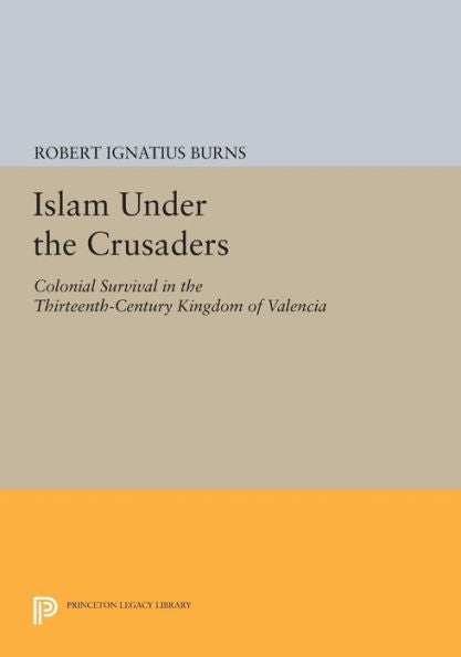 Islam Under The Crusaders: Colonial Survival In The Thirteenth-Century Kingdom Of Valencia (Princeton Legacy Library, 1679)