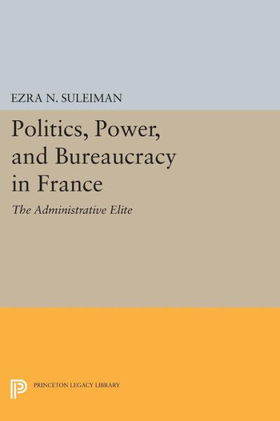 Politics, Power, And Bureaucracy In France: The Administrative Elite (Princeton Legacy Library, 1257)