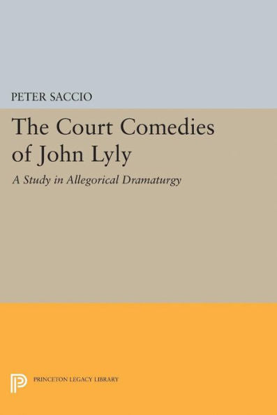 The Court Comedies Of John Lyly: A Study In Allegorical Dramaturgy (Princeton Legacy Library, 1984) - 9780691621852