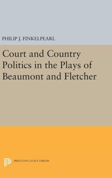 Court And Country Politics In The Plays Of Beaumont And Fletcher (Princeton Legacy Library, 1048)