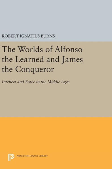 The Worlds Of Alfonso The Learned And James The Conqueror: Intellect And Force In The Middle Ages (Princeton Legacy Library, 422)