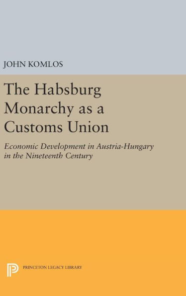 The Habsburg Monarchy As A Customs Union: Economic Development In Austria-Hungary In The Nineteenth Century (Princeton Legacy Library, 635)