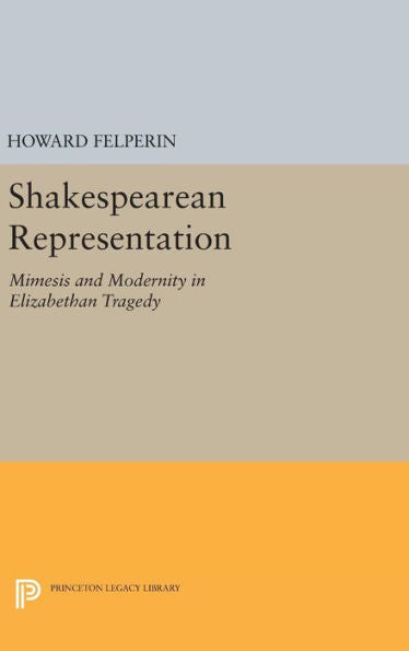 Shakespearean Representation: Mimesis And Modernity In Elizabethan Tragedy (Princeton Essays In Literature) - 9780691642222