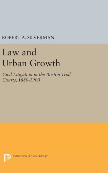 Law And Urban Growth: Civil Litigation In The Boston Trial Courts, 1880-1900 (Princeton Legacy Library, 598)