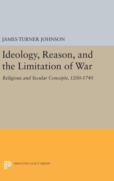 Ideology, Reason, And The Limitation Of War: Religious And Secular Concepts, 1200-1740 (Princeton Legacy Library, 1533) - 9780691645018
