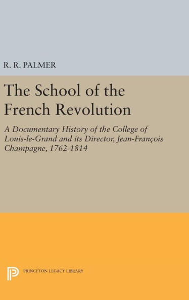 The School Of The French Revolution: A Documentary History Of The College Of Louis-Le-Grand And Its Director, Jean-François Champagne, 1762-1814 (Princeton Legacy Library, 1384) - 9780691645049