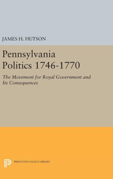 Pennsylvania Politics 1746-1770: The Movement For Royal Government And Its Consequences (Princeton Legacy Library, 1439) - 9780691646701