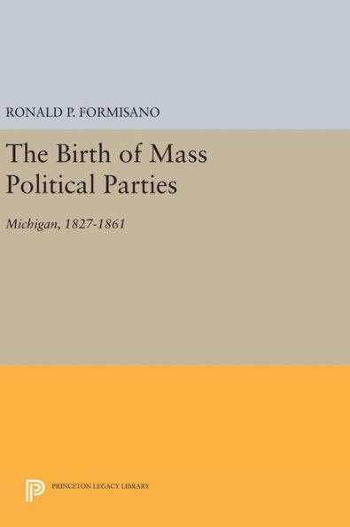 The Birth Of Mass Political Parties: Michigan, 1827-1861 (Princeton Legacy Library, 1725) - 9780691647081