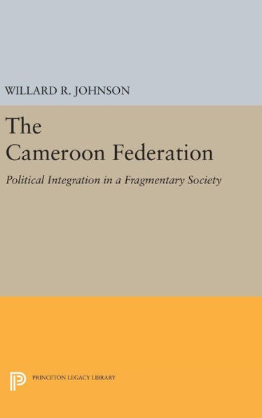 The Cameroon Federation: Political Integration In A Fragmentary Society (Princeton Legacy Library, 1434) - 9780691647784