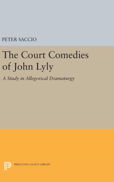 The Court Comedies Of John Lyly: A Study In Allegorical Dramaturgy (Princeton Legacy Library, 1984) - 9780691648682