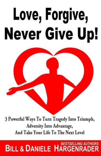 Love, Forgive, Never Give Up!: 3 Powerful Ways To Turn Tragedy Into Triumph, Adversity Into Advantage, And Take Your Life To The Next Level (Next Level Life)