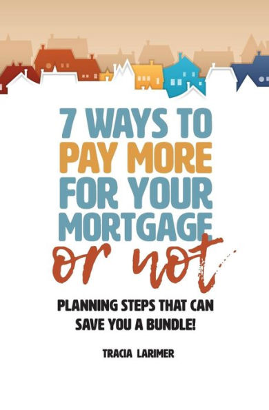 7 Ways To Pay More For Your Mortgage Or Not: Planning Steps That Can Save You A Bundle