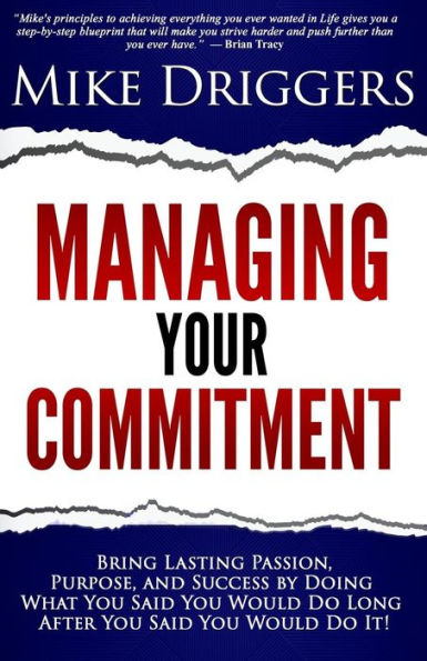 Managing Your Commitment: Why Doing What You Said You Would Do Long After You Said You Would Do It Brings Lasting Passion, Purpose, And Success
