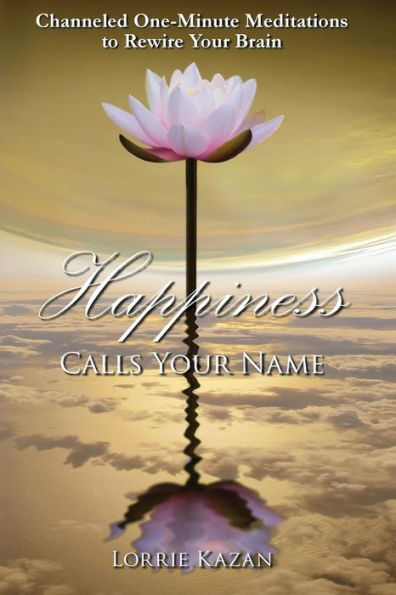 Happiness Calls Your Name: Channeled One-Minute Meditations To Rewire Your Brain