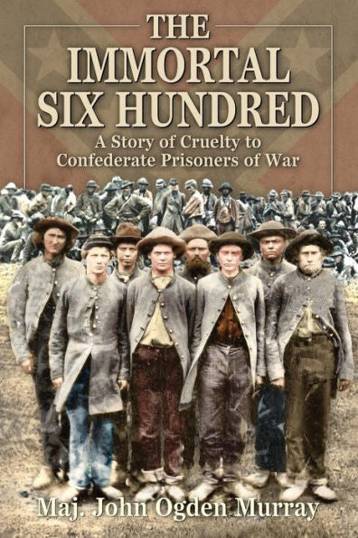 The Immortal Six Hundred: A Story Of Cruelty To Confederate Prisoners Of War