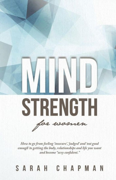 Mindstrength For Women: How To Go From Feeling 'Insecure', 'Judged', And 'Not Good Enough' To Getting The Body, Relationships, And Life You Want And Become "Sexy Confident"!