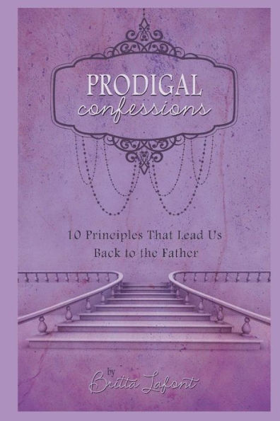 Prodigal Confessions: 10 Principles That Lead Us Back To The Father