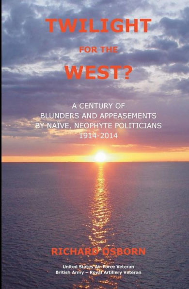 Twilight For The West?: A Century Of Blunders And Appeasements By Naive, Neophyte Politicians 1914-2014