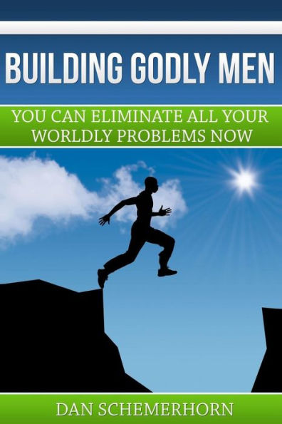 Building Godly Men: You Can Eliminate All Your Wordly Problems Now.