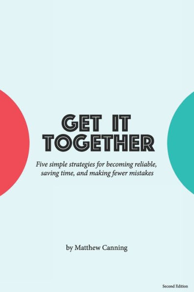 Get It Together: Five Simple Strategies For Becoming Reliable, Saving Time, And Making Fewer Mistakes