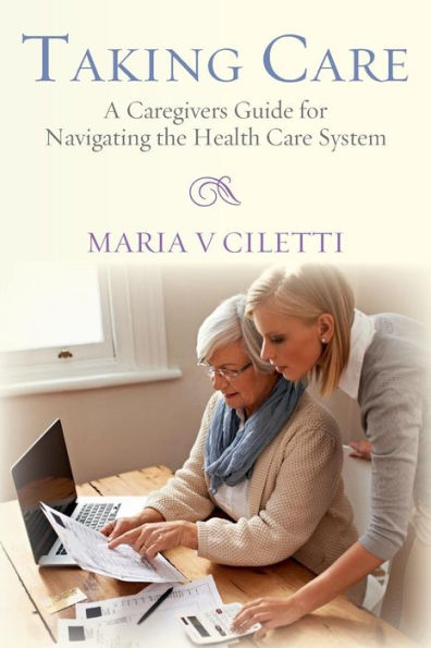 Taking Care: A Caregivers Guide For Navigating The Health Care System