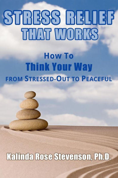 Stress Relief That Works: How To Think Your Way From Stressed-Out To Peaceful