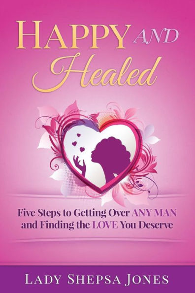 Happy And Healed: Five Steps To Getting Over Any Man And Finding The Love You Deserve