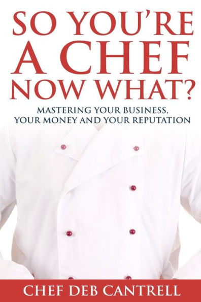 So You'Re A Chef Now What?: Mastering Your Business, Your Money And Your Reputation