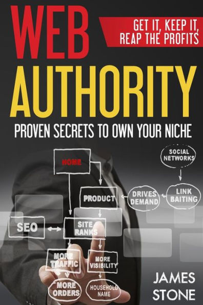 Web Authority, Get It, Keep It, Reap The Profits: Proven Secrets To Own Your Niche