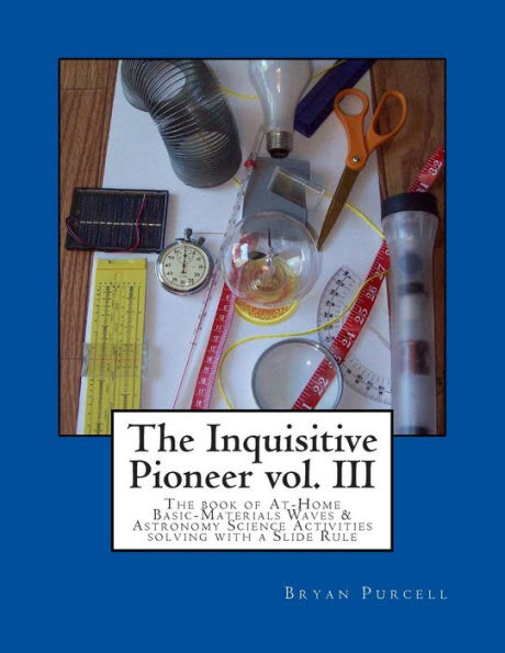 The Inquisitive Pioneer Vol. Iii: The Book Of At-Home Basic-Materials Waves & Astronomy Science Activities Solving With A Slide Rule